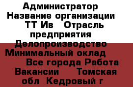 Администратор › Название организации ­ ТТ-Ив › Отрасль предприятия ­ Делопроизводство › Минимальный оклад ­ 20 000 - Все города Работа » Вакансии   . Томская обл.,Кедровый г.